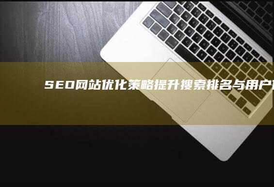 SEO网站优化策略：提升搜索排名与用户体验