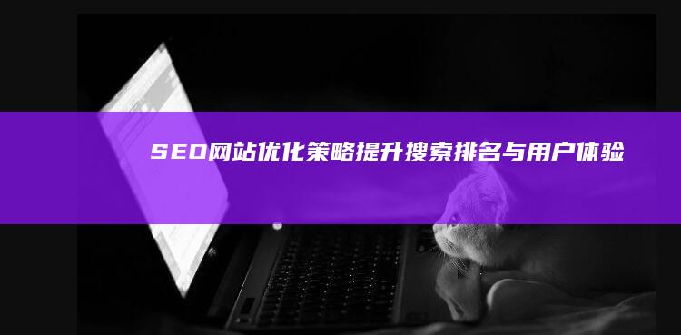 SEO网站优化策略：提升搜索排名与用户体验